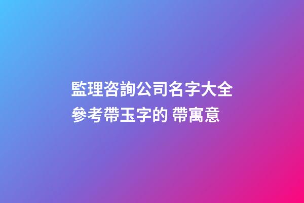 監理咨詢公司名字大全參考帶玉字的 帶寓意-第1張-公司起名-玄機派